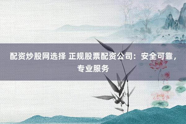 配资炒股网选择 正规股票配资公司：安全可靠，专业服务