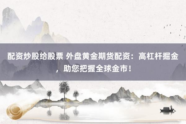 配资炒股给股票 外盘黄金期货配资：高杠杆掘金，助您把握全球金市！