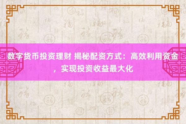 数字货币投资理财 揭秘配资方式：高效利用资金，实现投资收益最大化