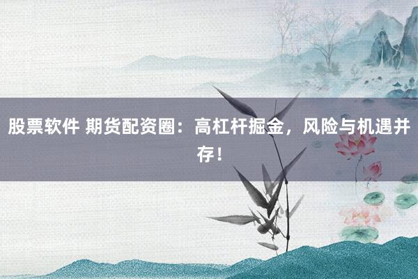 股票软件 期货配资圈：高杠杆掘金，风险与机遇并存！