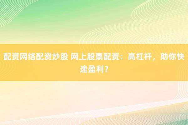 配资网络配资炒股 网上股票配资：高杠杆，助你快速盈利？