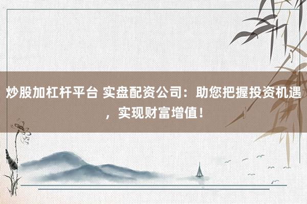 炒股加杠杆平台 实盘配资公司：助您把握投资机遇，实现财富增值！