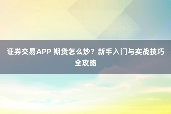 证券交易APP 期货怎么炒？新手入门与实战技巧全攻略