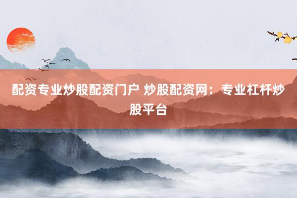 配资专业炒股配资门户 炒股配资网：专业杠杆炒股平台