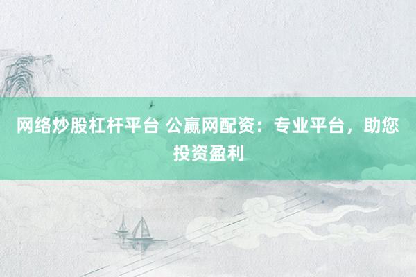 网络炒股杠杆平台 公赢网配资：专业平台，助您投资盈利