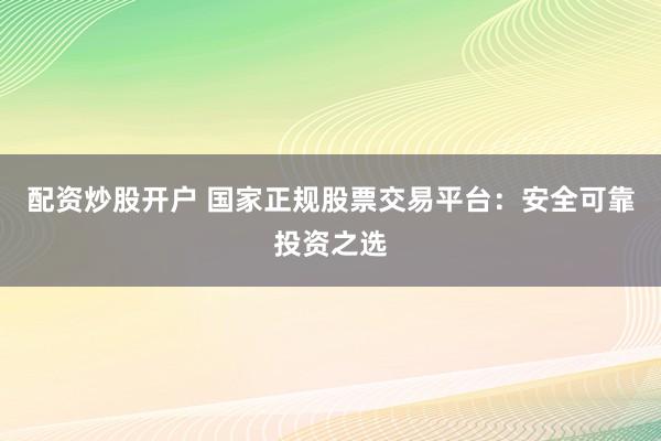 配资炒股开户 国家正规股票交易平台：安全可靠投资之选
