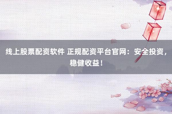 线上股票配资软件 正规配资平台官网：安全投资，稳健收益！