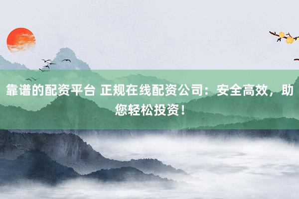 靠谱的配资平台 正规在线配资公司：安全高效，助您轻松投资！