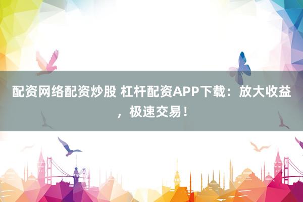 配资网络配资炒股 杠杆配资APP下载：放大收益，极速交易！