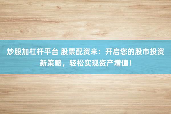 炒股加杠杆平台 股票配资米：开启您的股市投资新策略，轻松实现资产增值！