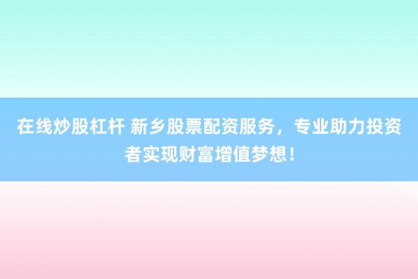 在线炒股杠杆 新乡股票配资服务，专业助力投资者实现财富增值梦想！