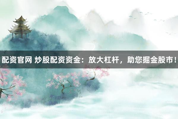 配资官网 炒股配资资金：放大杠杆，助您掘金股市！