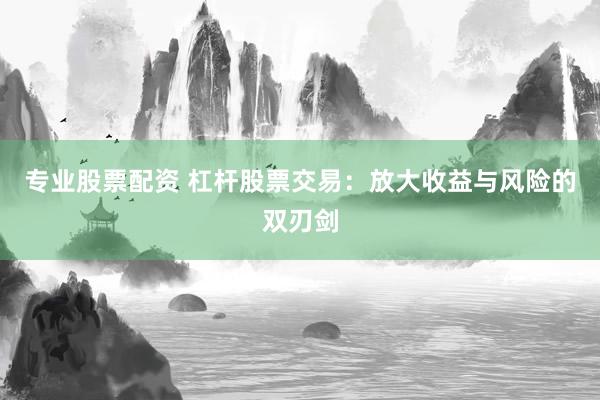 专业股票配资 杠杆股票交易：放大收益与风险的双刃剑