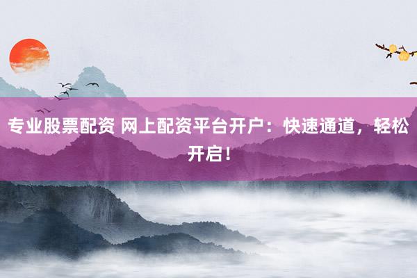 专业股票配资 网上配资平台开户：快速通道，轻松开启！