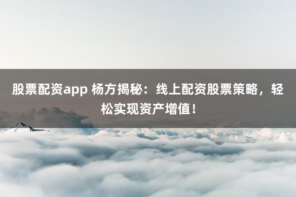 股票配资app 杨方揭秘：线上配资股票策略，轻松实现资产增值！