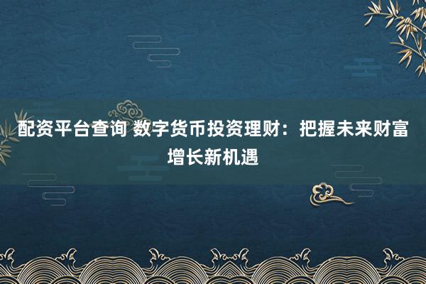 配资平台查询 数字货币投资理财：把握未来财富增长新机遇