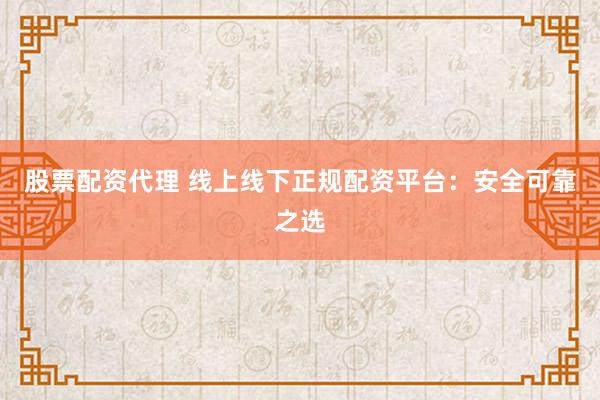股票配资代理 线上线下正规配资平台：安全可靠之选