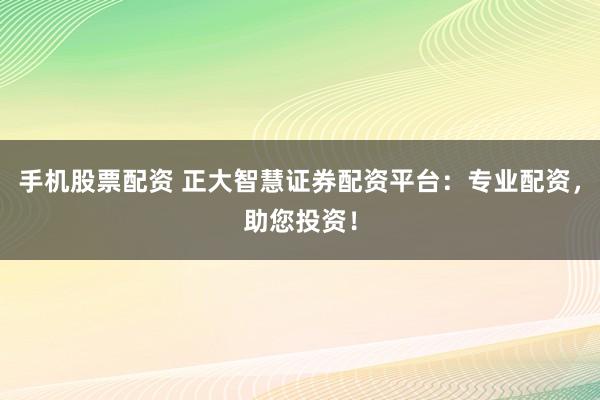 手机股票配资 正大智慧证券配资平台：专业配资，助您投资！