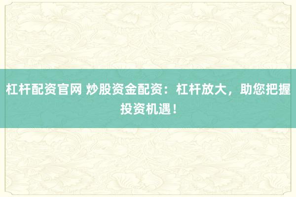 杠杆配资官网 炒股资金配资：杠杆放大，助您把握投资机遇！