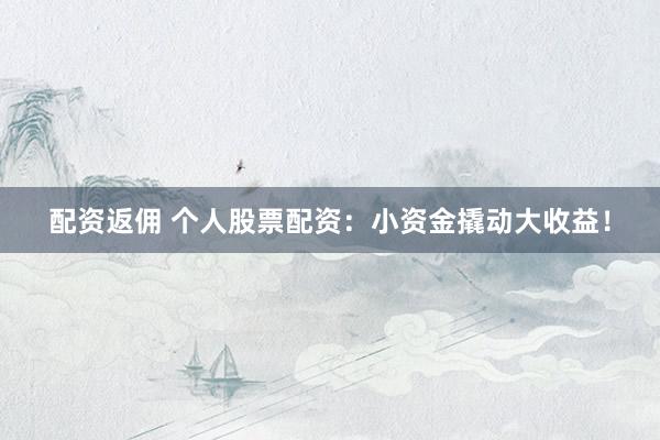 配资返佣 个人股票配资：小资金撬动大收益！