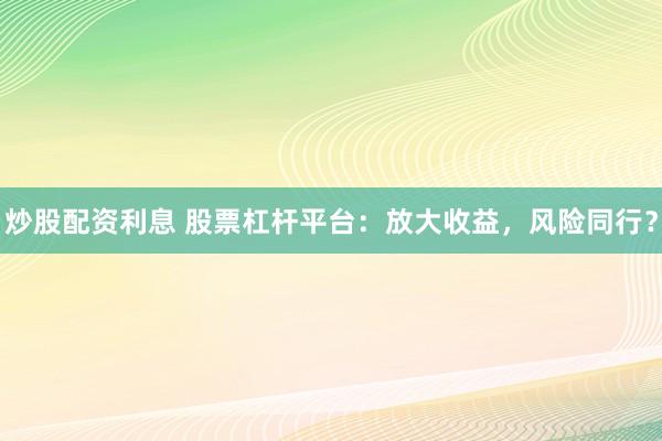 炒股配资利息 股票杠杆平台：放大收益，风险同行？