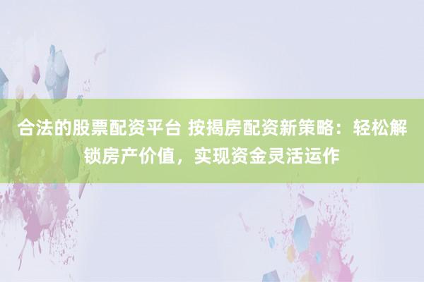 合法的股票配资平台 按揭房配资新策略：轻松解锁房产价值，实现资金灵活运作