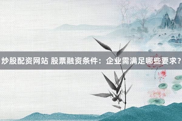 炒股配资网站 股票融资条件：企业需满足哪些要求？