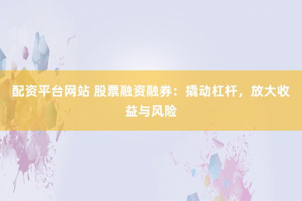 配资平台网站 股票融资融券：撬动杠杆，放大收益与风险