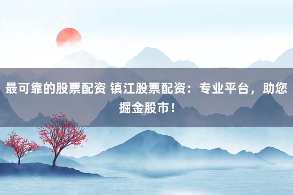 最可靠的股票配资 镇江股票配资：专业平台，助您掘金股市！