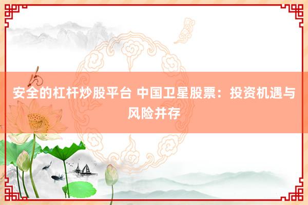 安全的杠杆炒股平台 中国卫星股票：投资机遇与风险并存