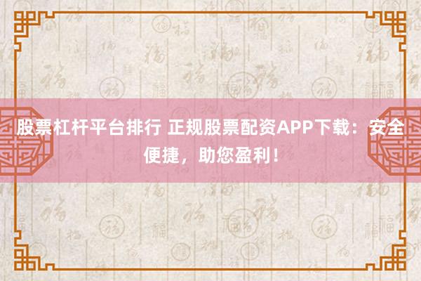 股票杠杆平台排行 正规股票配资APP下载：安全便捷，助您盈利！