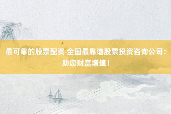 最可靠的股票配资 全国最靠谱股票投资咨询公司：助您财富增值！