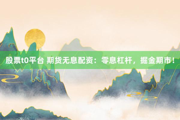 股票t0平台 期货无息配资：零息杠杆，掘金期市！