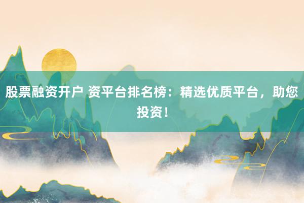 股票融资开户 资平台排名榜：精选优质平台，助您投资！