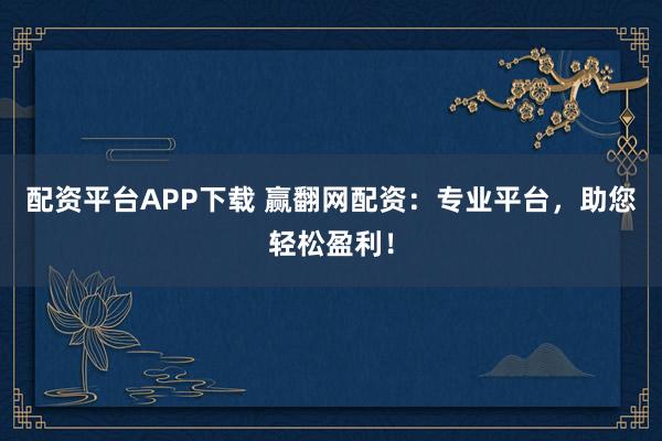 配资平台APP下载 赢翻网配资：专业平台，助您轻松盈利！