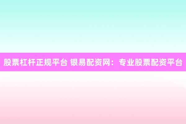 股票杠杆正规平台 银易配资网：专业股票配资平台