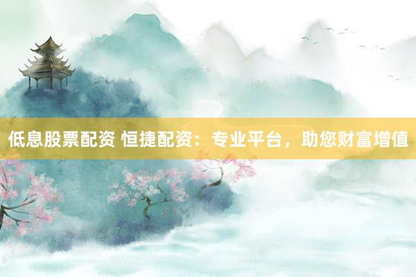 低息股票配资 恒捷配资：专业平台，助您财富增值