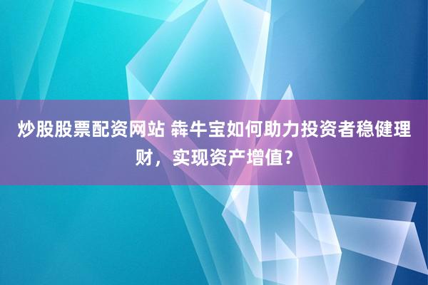 炒股股票配资网站 犇牛宝如何助力投资者稳健理财，实现资产增值？