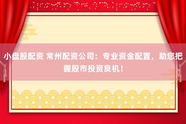 小盘股配资 常州配资公司：专业资金配置，助您把握股市投资良机！