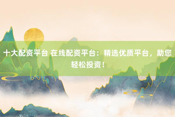 十大配资平台 在线配资平台：精选优质平台，助您轻松投资！