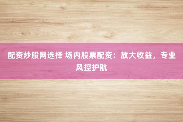 配资炒股网选择 场内股票配资：放大收益，专业风控护航