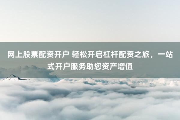 网上股票配资开户 轻松开启杠杆配资之旅，一站式开户服务助您资产增值