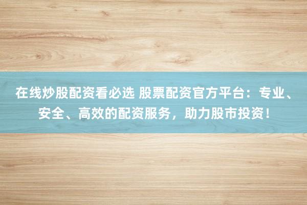 在线炒股配资看必选 股票配资官方平台：专业、安全、高效的配资服务，助力股市投资！