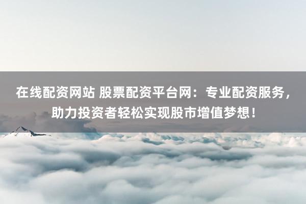在线配资网站 股票配资平台网：专业配资服务，助力投资者轻松实现股市增值梦想！