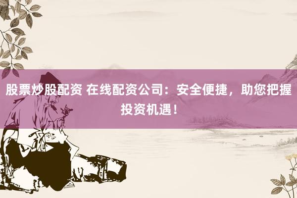 股票炒股配资 在线配资公司：安全便捷，助您把握投资机遇！