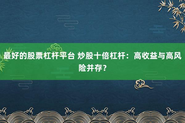 最好的股票杠杆平台 炒股十倍杠杆：高收益与高风险并存？