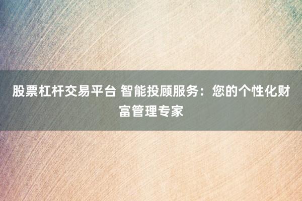 股票杠杆交易平台 智能投顾服务：您的个性化财富管理专家