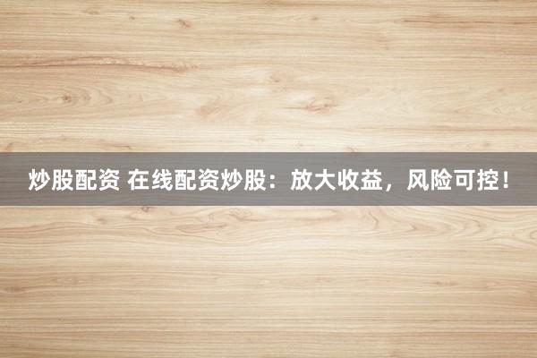 炒股配资 在线配资炒股：放大收益，风险可控！