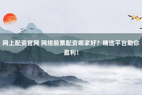 网上配资官网 网络股票配资哪家好？精选平台助你盈利！