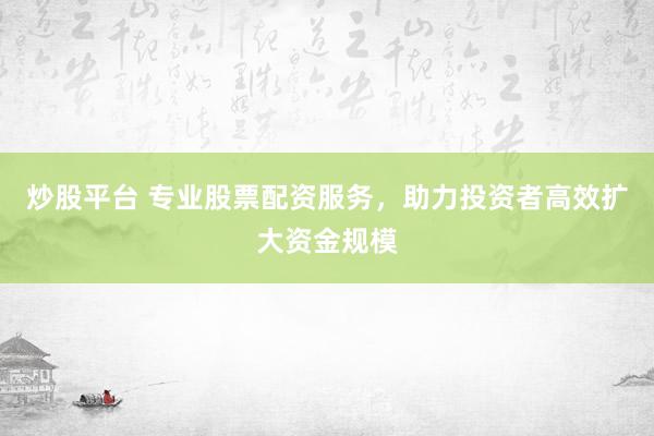 炒股平台 专业股票配资服务，助力投资者高效扩大资金规模
